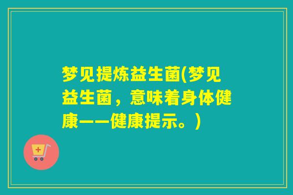 梦见提炼益生菌(梦见益生菌,意味着身体健康——健康提示。) 梦见提炼益生菌(梦见益生菌,意味着身体健康——健康提示。)