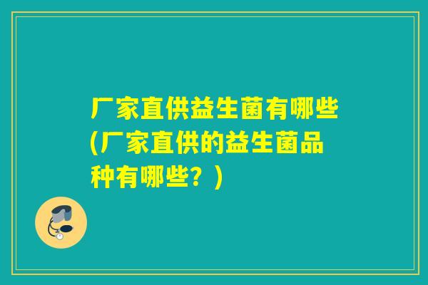 厂家直供益生菌有哪些(厂家直供的益生菌品种有哪些?) 厂家直供益生菌有哪些(厂家直供的益生菌品种有哪些?)