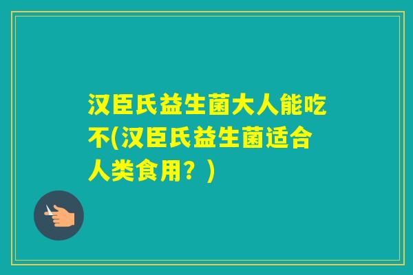 汉臣氏益生菌大人能吃不(汉臣氏益生菌适合人类食用?) 汉臣氏益生菌大人能吃不(汉臣氏益生菌适合人类食用?)