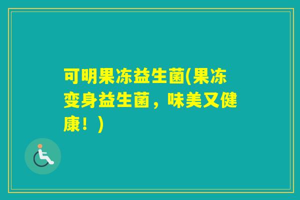 可明果冻益生菌(果冻变身益生菌，味美又健康！)