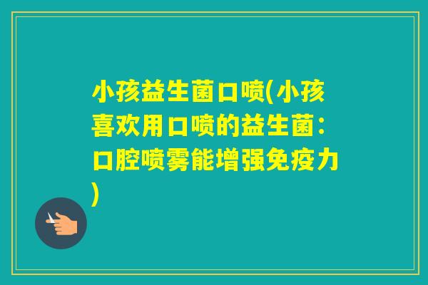 小孩益生菌口喷(小孩喜欢用口喷的益生菌：口腔喷雾能增强力)