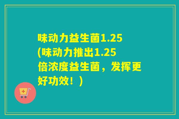味动力益生菌1.25(味动力推出1.25倍浓度益生菌，发挥更好功效！)