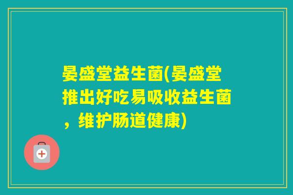 晏盛堂益生菌(晏盛堂推出好吃易吸收益生菌,维护肠道健康) 晏盛堂益生菌(晏盛堂推出好吃易吸收益生菌,维护肠道健康)