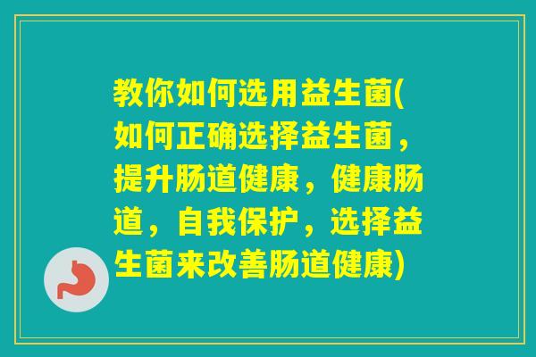 教你如何选用益生菌(如何正确选择益生菌，提升肠道健康，健康肠道，自我保护，选择益生菌来改善肠道健康)