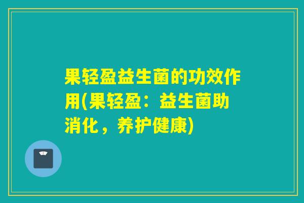 果轻盈益生菌的功效作用(果轻盈:益生菌助消化,养护健康) 果轻盈益生菌的功效作用(果轻盈:益生菌助消化,养护健康)