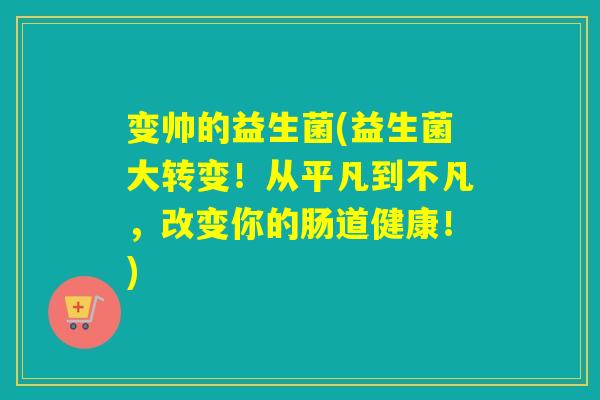 变帅的益生菌(益生菌大转变!从平凡到不凡,改变你的肠道健康!) 变帅的益生菌(益生菌大转变!从平凡到不凡,改变你的肠道健康!)