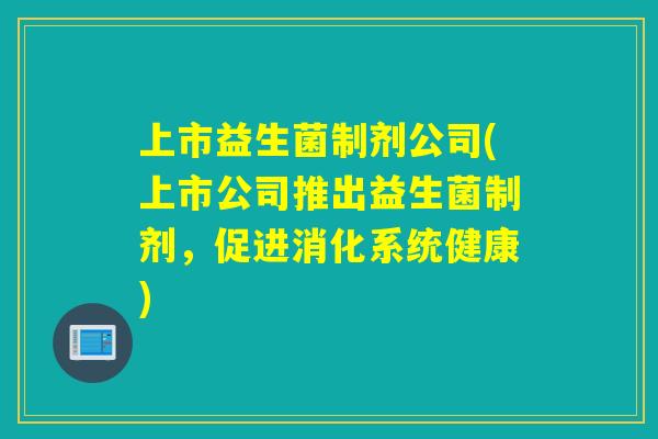 上市益生菌制剂公司(上市公司推出益生菌制剂,促进消化系统健康) 上市益生菌制剂公司(上市公司推出益生菌制剂,促进消化系统健康)