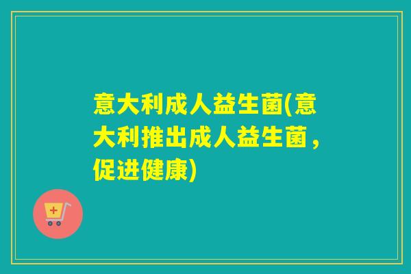 意大利成人益生菌(意大利推出成人益生菌,促进健康) 意大利成人益生菌(意大利推出成人益生菌,促进健康)