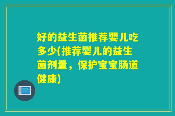 好的益生菌推荐婴儿吃多少(推荐婴儿的益生菌剂量,保护宝宝肠道健康) 好的益生菌推荐婴儿吃多少(推荐婴儿的益生菌剂量,保护宝宝肠道健康)