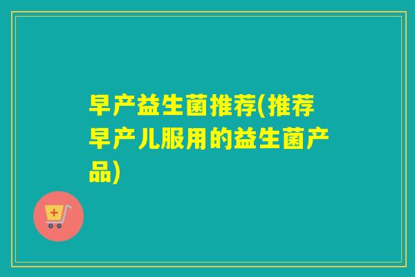 早产益生菌推荐(推荐早产儿服用的益生菌产品) 早产益生菌推荐(推荐早产儿服用的益生菌产品)