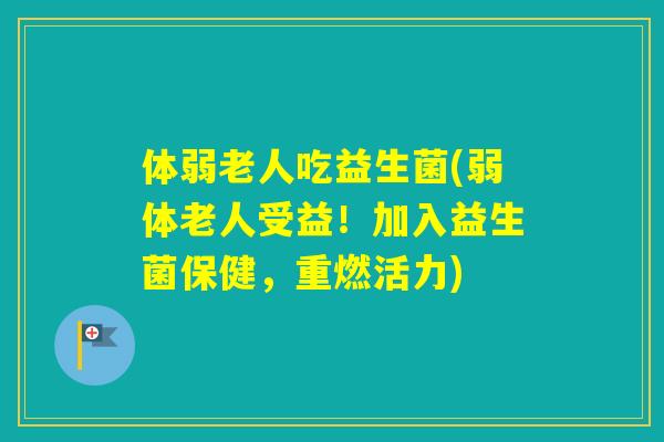 体弱老人吃益生菌(弱体老人受益！加入益生菌保健，重燃活力)