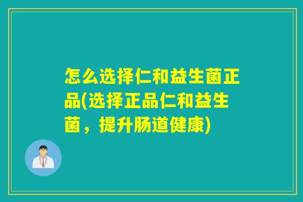 怎么选择仁和益生菌正品(选择正品仁和益生菌，提升肠道健康)