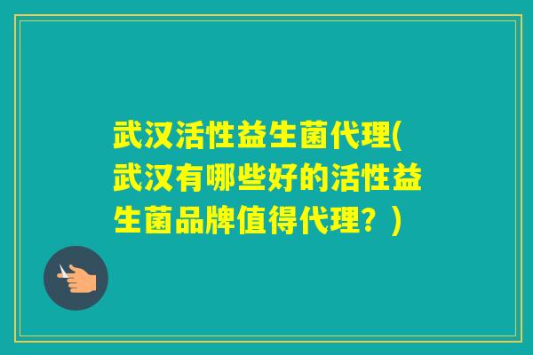 武汉活性益生菌代理(武汉有哪些好的活性益生菌品牌值得代理？)