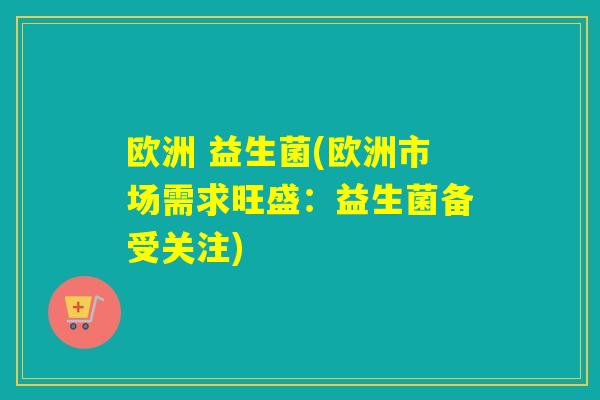 欧洲 益生菌(欧洲市场需求旺盛：益生菌备受关注)
