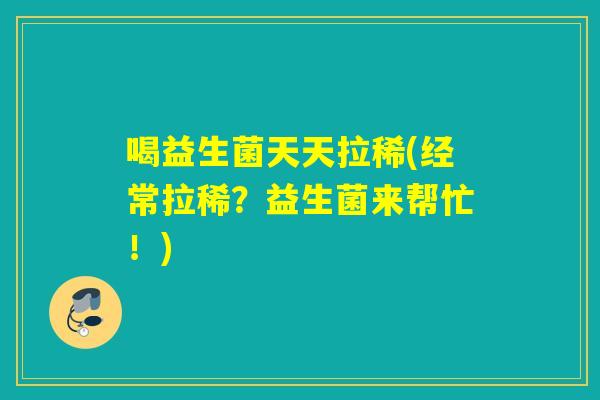 喝益生菌天天拉稀(经常拉稀？益生菌来帮忙！)