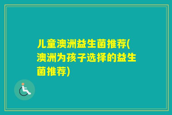 儿童澳洲益生菌推荐(澳洲为孩子选择的益生菌推荐)