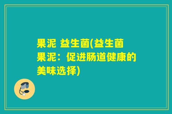 果泥 益生菌(益生菌果泥：促进肠道健康的美味选择)