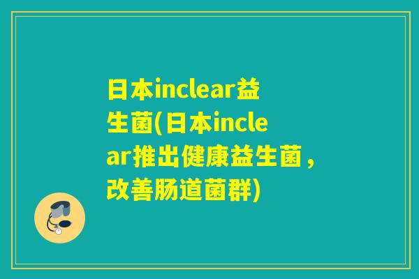 日本inclear益生菌(日本inclear推出健康益生菌，改善肠道菌群)