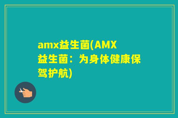 amx益生菌(AMX益生菌：为身体健康保驾护航)