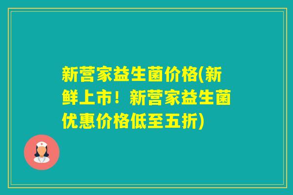 新营家益生菌价格(新鲜上市！新营家益生菌优惠价格低至五折)