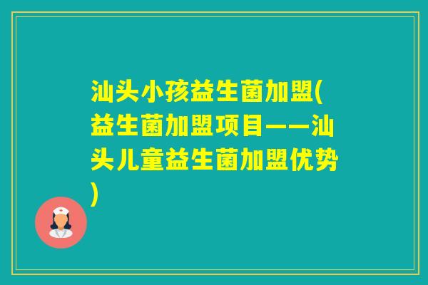 汕头小孩益生菌加盟(益生菌加盟项目——汕头儿童益生菌加盟优势) 汕头小孩益生菌加盟(益生菌加盟项目——汕头儿童益生菌加盟优势)