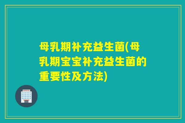 母乳期补充益生菌(母乳期宝宝补充益生菌的重要性及方法)