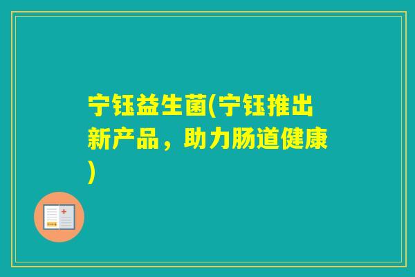 宁钰益生菌(宁钰推出新产品,助力肠道健康) 宁钰益生菌(宁钰推出新产品,助力肠道健康)
