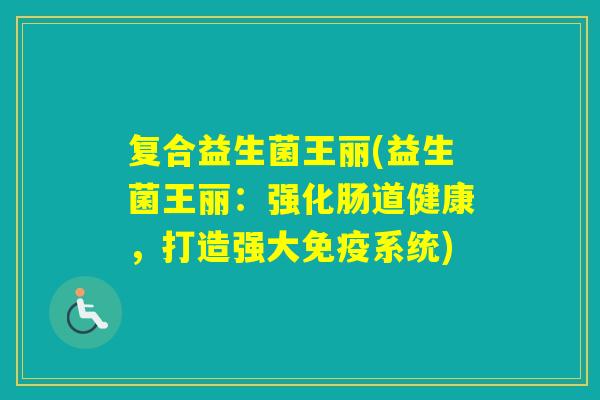 复合益生菌王丽(益生菌王丽:强化肠道健康,打造强大系统) 复合益生菌王丽(益生菌王丽:强化肠道健康,打造强大系统)