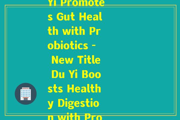 杜怡能益生菌(Du Yi Promotes Gut Health with Probiotics - New Title Du Yi Boosts Healthy Digestion with Probiotics)