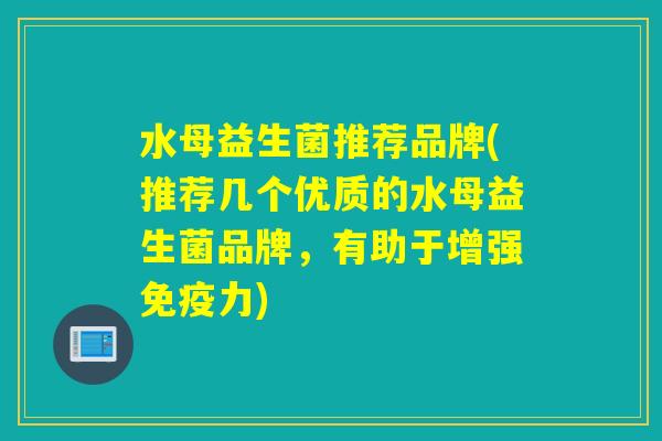 水母益生菌推荐品牌(推荐几个优质的水母益生菌品牌，有助于增强力)