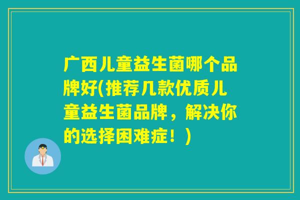广西儿童益生菌哪个品牌好(推荐几款优质儿童益生菌品牌，解决你的选择困难症！)