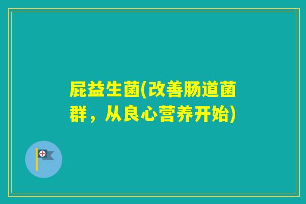 屁益生菌(改善肠道菌群，从良心营养开始)