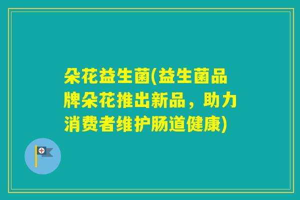 朵花益生菌(益生菌品牌朵花推出新品,助力消费者维护肠道健康) 朵花益生菌(益生菌品牌朵花推出新品,助力消费者维护肠道健康)