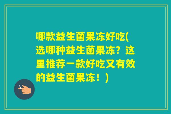 哪款益生菌果冻好吃(选哪种益生菌果冻?这里推荐一款好吃又有效的益生菌果冻!) 哪款益生菌果冻好吃(选哪种益生菌果冻?这里推荐一款好吃又有效的益生菌果冻!)