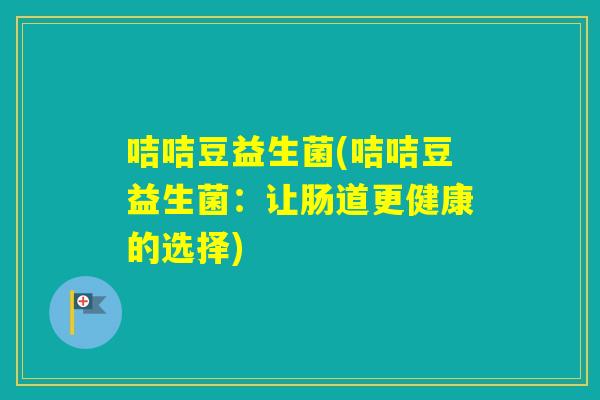 咭咭豆益生菌(咭咭豆益生菌:让肠道更健康的选择) 咭咭豆益生菌(咭咭豆益生菌:让肠道更健康的选择)