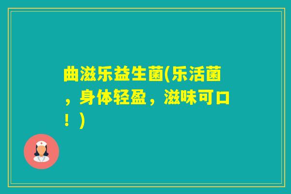 曲滋乐益生菌(乐活菌,身体轻盈,滋味可口!) 曲滋乐益生菌(乐活菌,身体轻盈,滋味可口!)