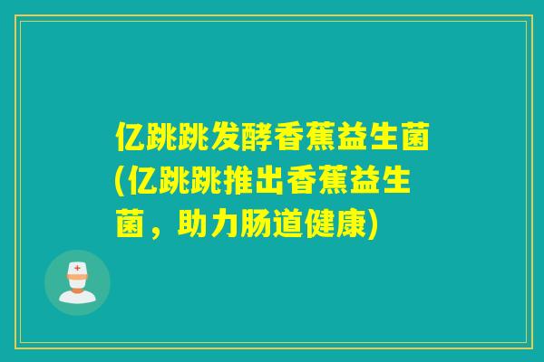 亿跳跳发酵香蕉益生菌(亿跳跳推出香蕉益生菌，助力肠道健康)