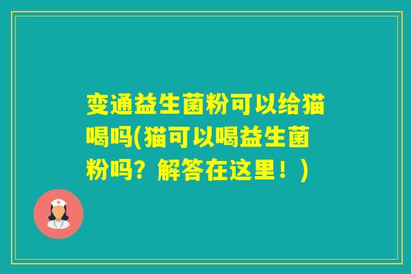变通益生菌粉可以给猫喝吗(猫可以喝益生菌粉吗？解答在这里！)