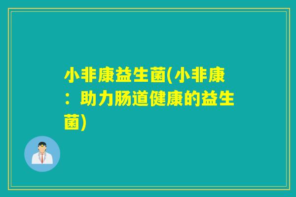 小非康益生菌(小非康:助力肠道健康的益生菌) 小非康益生菌(小非康:助力肠道健康的益生菌)