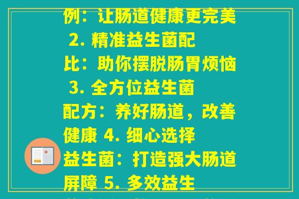 每种益生菌含量比例(1. 多种益生菌的比例：让肠道健康更完美 2. 精准益生菌配比：助你摆脱肠胃烦恼 3. 全方位益生菌配方：养好肠道，改善健康 4. 细心选择益生菌：打造强大肠道屏障 5. 多效益生菌比例：从根源调整肠道健康)