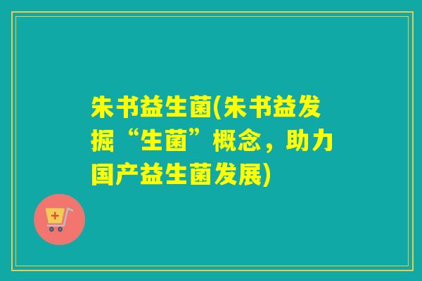 朱书益生菌(朱书益发掘“生菌”概念，助力国产益生菌发展)