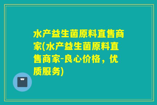 水产益生菌原料直售商家(水产益生菌原料直售商家-良心价格，优质服务)