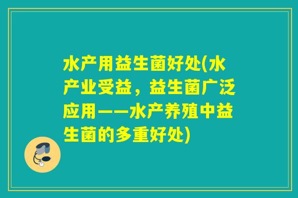 水产用益生菌好处(水产业受益，益生菌广泛应用——水产养殖中益生菌的多重好处)