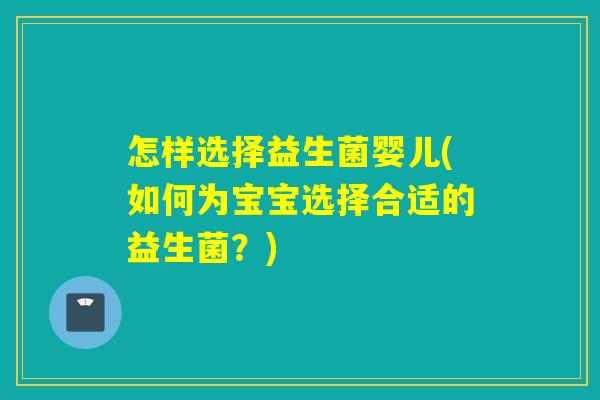 怎样选择益生菌婴儿(如何为宝宝选择合适的益生菌？)