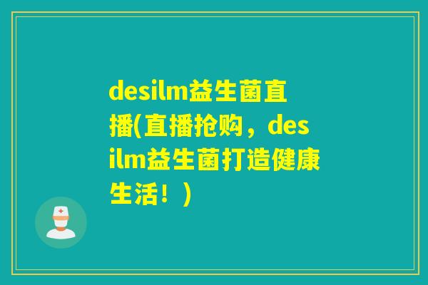 desilm益生菌直播(直播抢购，desilm益生菌打造健康生活！)