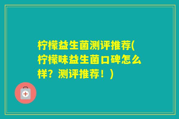 柠檬益生菌测评推荐(柠檬味益生菌口碑怎么样？测评推荐！)
