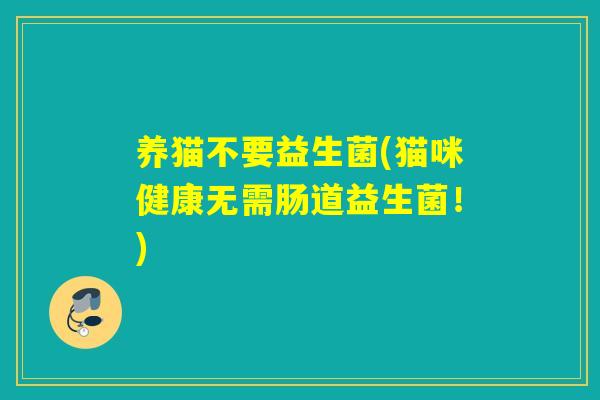 养猫不要益生菌(猫咪健康无需肠道益生菌！)