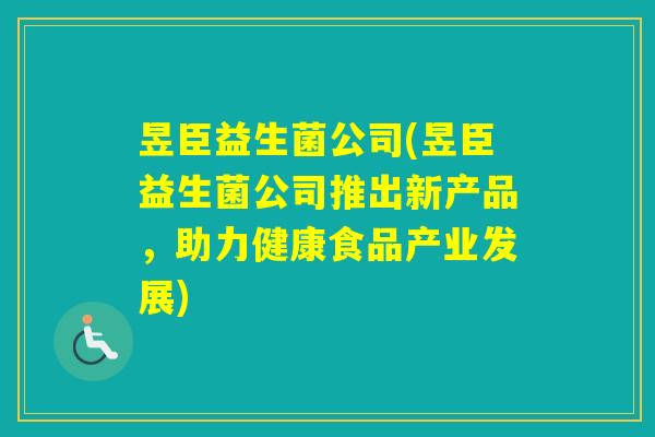 昱臣益生菌公司(昱臣益生菌公司推出新产品，助力健康食品产业发展)