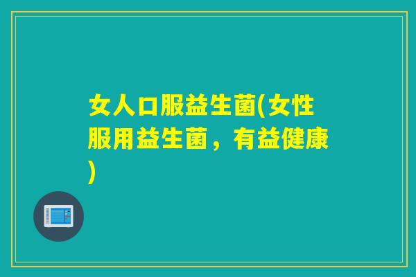 女人口服益生菌(女性服用益生菌，有益健康)