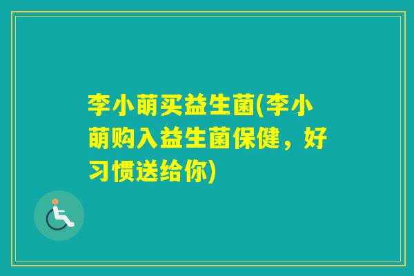 李小萌买益生菌(李小萌购入益生菌保健,好习惯送给你) 李小萌买益生菌(李小萌购入益生菌保健,好习惯送给你)